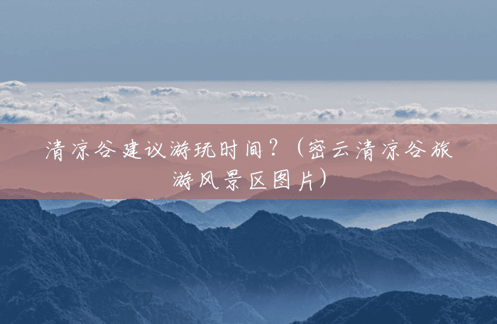 清凉谷建议游玩时间?(密云清凉谷旅游风景区图片) 清凉谷建议游玩时间?(密云清凉谷旅游风景区图片)