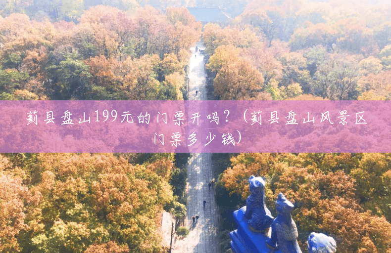 蓟县盘山199元的门票开吗?(蓟县盘山风景区门票多少钱) 蓟县盘山199元的门票开吗?(蓟县盘山风景区门票多少钱)