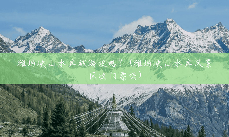 潍坊峡山水库旅游攻略?(潍坊峡山水库风景区收门票吗) 潍坊峡山水库旅游攻略?(潍坊峡山水库风景区收门票吗)