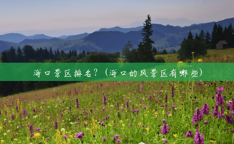 海口景区排名?(海口的风景区有哪些) 海口景区排名?(海口的风景区有哪些)
