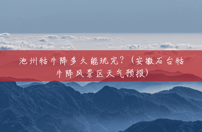 池州牯牛降多久能玩完？(安徽石台牯牛降风景区天气预报)