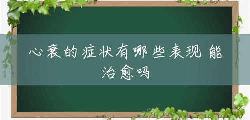 心衰的症状有哪些表现 能治愈吗 心衰的症状有哪些表现 能治愈吗
