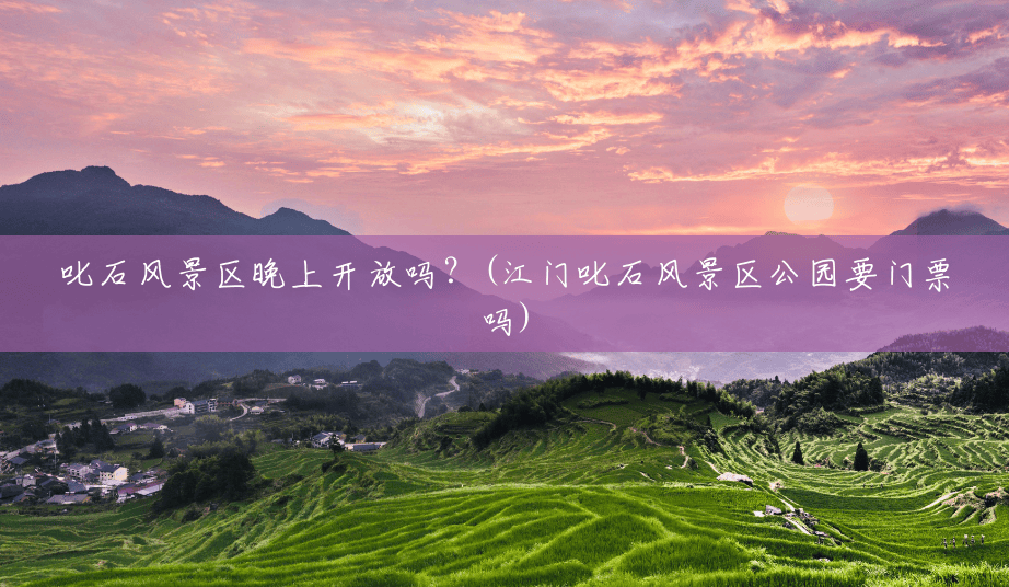 叱石风景区晚上开放吗?(江门叱石风景区公园要门票吗) 叱石风景区晚上开放吗?(江门叱石风景区公园要门票吗)
