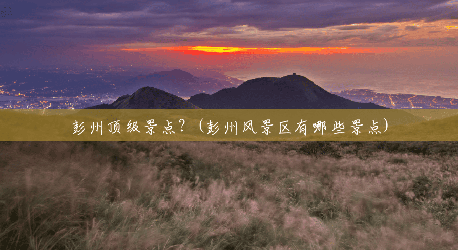 彭州顶级景点?(彭州风景区有哪些景点) 彭州顶级景点?(彭州风景区有哪些景点)