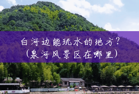 白河边能玩水的地方?(泉河风景区在哪里) 白河边能玩水的地方?(泉河风景区在哪里)