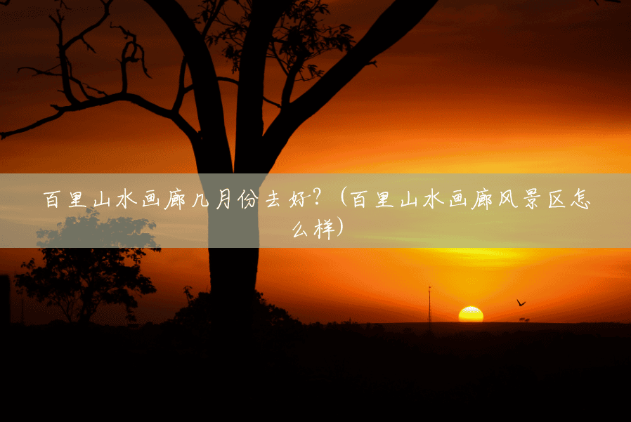 百里山水画廊几月份去好?(百里山水画廊风景区怎么样) 百里山水画廊几月份去好?(百里山水画廊风景区怎么样)