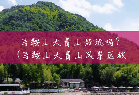 马鞍山大青山好玩吗?(马鞍山大青山风景区旅游攻略) 马鞍山大青山好玩吗?(马鞍山大青山风景区旅游攻略)