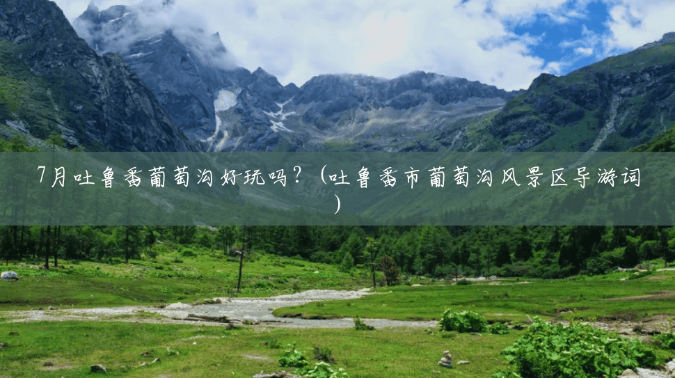 7月吐鲁番葡萄沟好玩吗?(吐鲁番市葡萄沟风景区导游词) 7月吐鲁番葡萄沟好玩吗?(吐鲁番市葡萄沟风景区导游词)