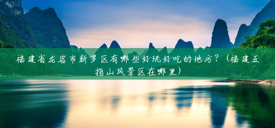 福建省龙岩市新罗区有哪些好玩好吃的地方?(福建五指山风景区在哪里) 福建省龙岩市新罗区有哪些好玩好吃的地方?(福建五指山风景区在哪里)