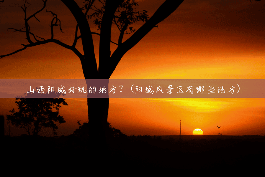 山西阳城好玩的地方?(阳城风景区有哪些地方) 山西阳城好玩的地方?(阳城风景区有哪些地方)