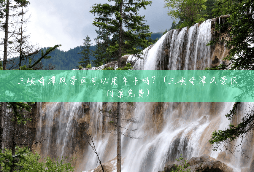 三峡奇潭风景区可以用年卡吗?(三峡奇潭风景区门票免费) 三峡奇潭风景区可以用年卡吗?(三峡奇潭风景区门票免费)