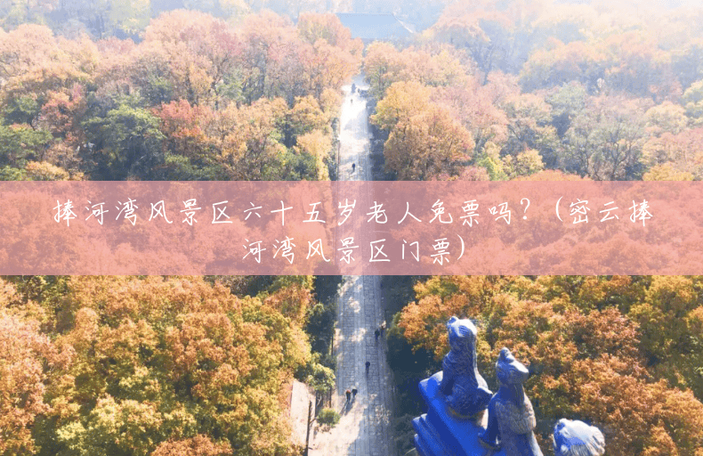 捧河湾风景区六十五岁老人免票吗?(密云捧河湾风景区门票) 捧河湾风景区六十五岁老人免票吗?(密云捧河湾风景区门票)