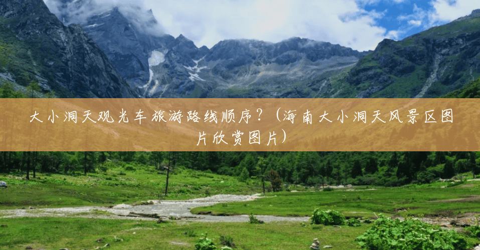 大小洞天观光车旅游路线顺序?(海南大小洞天风景区图片欣赏图片) 大小洞天观光车旅游路线顺序?(海南大小洞天风景区图片欣赏图片)