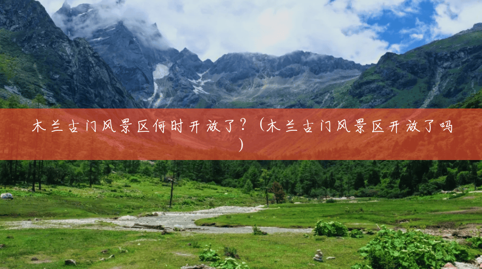 木兰古门风景区何时开放了？(木兰古门风景区开放了吗)
