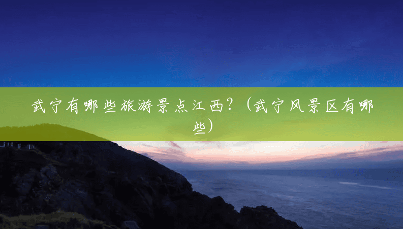 武宁有哪些旅游景点江西?(武宁风景区有哪些) 武宁有哪些旅游景点江西?(武宁风景区有哪些)