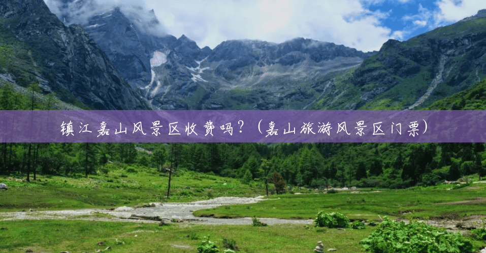 镇江嘉山风景区收费吗?(嘉山旅游风景区门票) 镇江嘉山风景区收费吗?(嘉山旅游风景区门票)