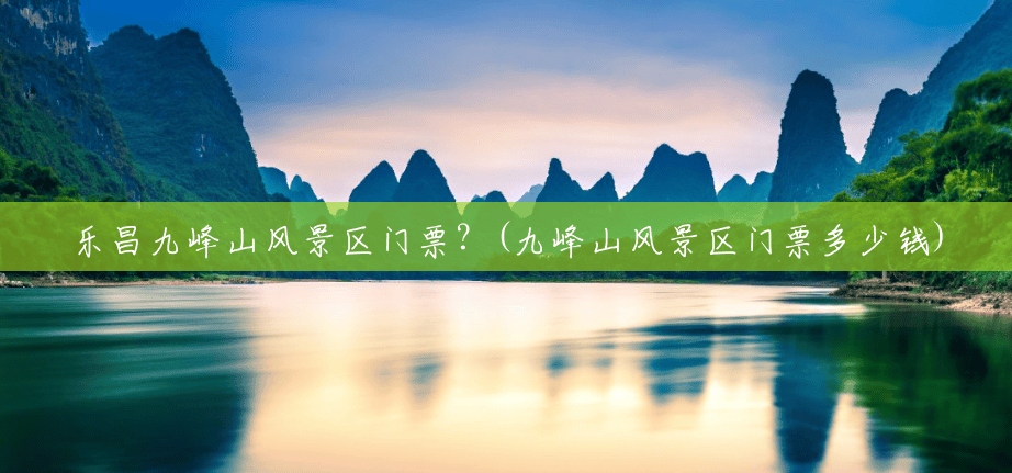 乐昌九峰山风景区门票？(九峰山风景区门票多少钱)