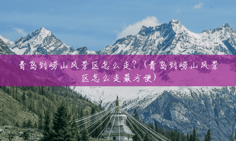 青岛到崂山风景区怎么走?(青岛到崂山风景区怎么走最方便) 青岛到崂山风景区怎么走?(青岛到崂山风景区怎么走最方便)