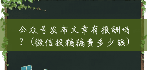 公众号发布文章有报酬吗？(微信投稿稿费多少钱)