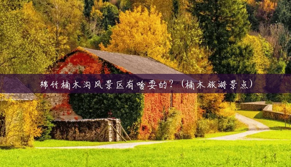 绵竹楠木沟风景区有啥耍的？(楠木旅游景点)