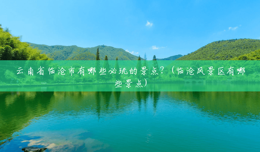 云南省临沧市有哪些必玩的景点?(临沧风景区有哪些景点) 云南省临沧市有哪些必玩的景点?(临沧风景区有哪些景点)