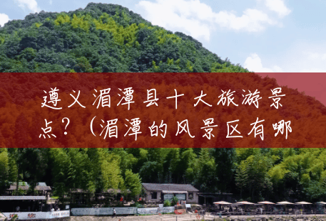 遵义湄潭县十大旅游景点?(湄潭的风景区有哪些) 遵义湄潭县十大旅游景点?(湄潭的风景区有哪些)