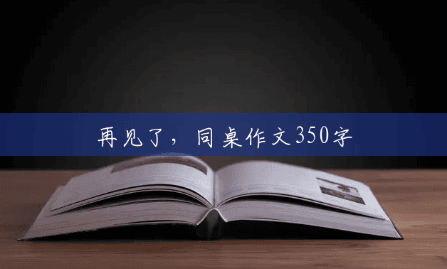再见了,同桌作文350字 再见了,同桌作文350字
