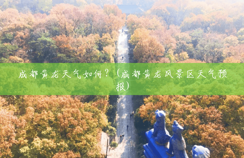 成都黄龙天气如何?(成都黄龙风景区天气预报) 成都黄龙天气如何?(成都黄龙风景区天气预报)