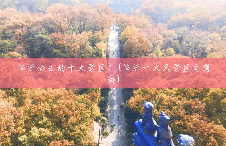 临沂必去的十大景区?(临沂十大风景区自驾游) 临沂必去的十大景区?(临沂十大风景区自驾游)