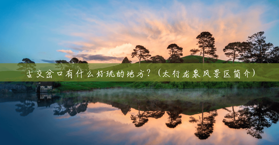 古交岔口有什么好玩的地方?(太行龙泉风景区简介) 古交岔口有什么好玩的地方?(太行龙泉风景区简介)