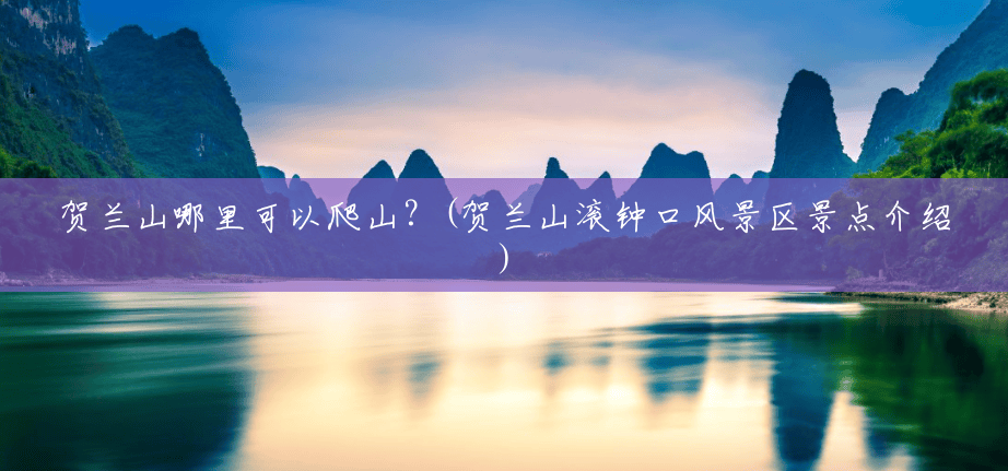 贺兰山哪里可以爬山?(贺兰山滚钟口风景区景点介绍) 贺兰山哪里可以爬山?(贺兰山滚钟口风景区景点介绍)