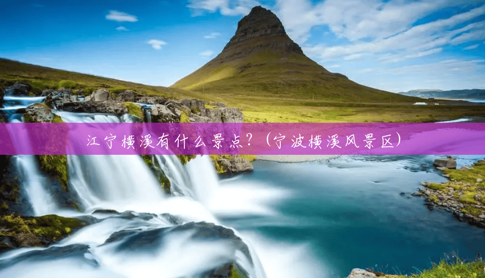 江宁横溪有什么景点?(宁波横溪风景区) 江宁横溪有什么景点?(宁波横溪风景区)