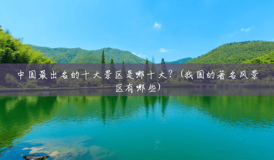 中国最出名的十大景区是哪十大?(我国的著名风景区有哪些) 中国最出名的十大景区是哪十大?(我国的著名风景区有哪些)