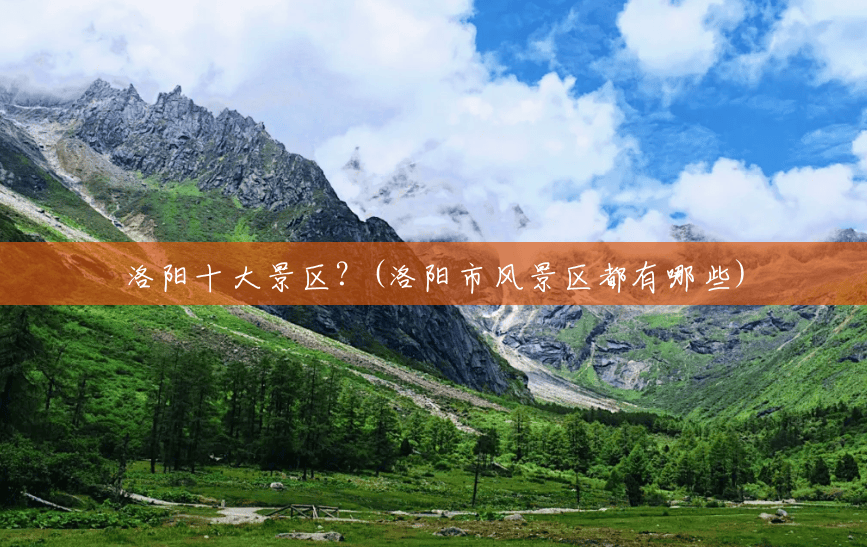 洛阳十大景区?(洛阳市风景区都有哪些) 洛阳十大景区?(洛阳市风景区都有哪些)