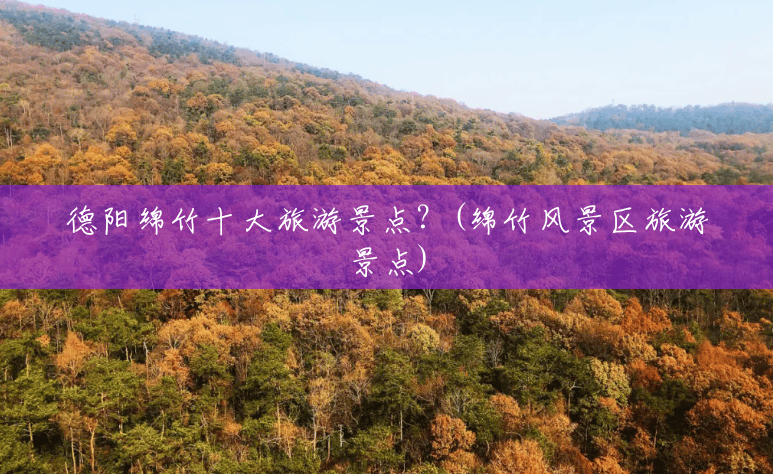 德阳绵竹十大旅游景点?(绵竹风景区旅游景点) 德阳绵竹十大旅游景点?(绵竹风景区旅游景点)