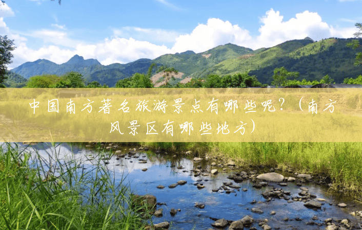 中国南方著名旅游景点有哪些呢?(南方风景区有哪些地方) 中国南方著名旅游景点有哪些呢?(南方风景区有哪些地方)