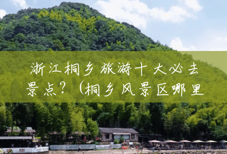 浙江桐乡旅游十大必去景点?(桐乡风景区哪里最好玩) 浙江桐乡旅游十大必去景点?(桐乡风景区哪里最好玩)