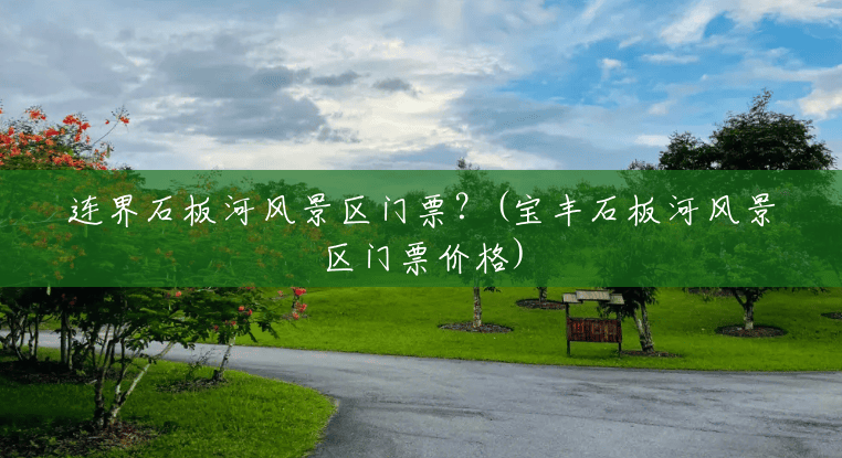 连界石板河风景区门票?(宝丰石板河风景区门票价格) 连界石板河风景区门票?(宝丰石板河风景区门票价格)