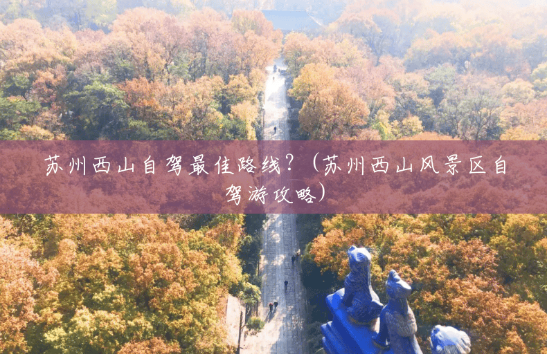苏州西山自驾最佳路线?(苏州西山风景区自驾游攻略) 苏州西山自驾最佳路线?(苏州西山风景区自驾游攻略)