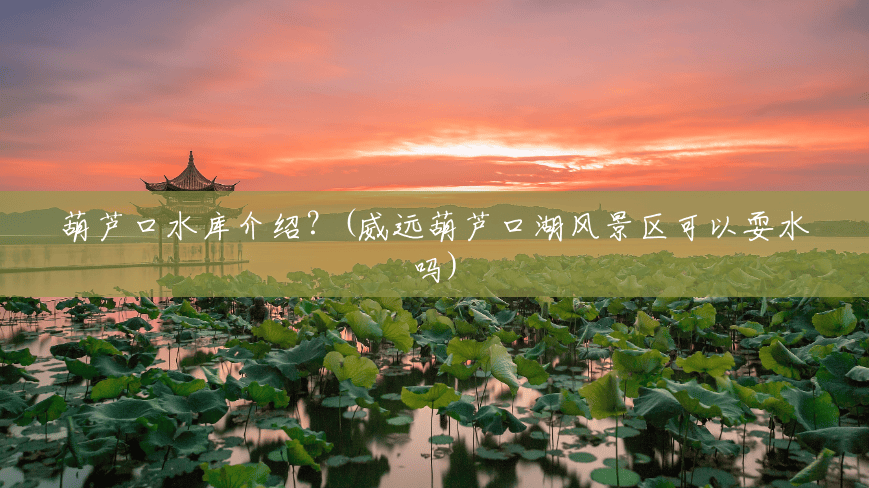 葫芦口水库介绍?(威远葫芦口湖风景区可以耍水吗) 葫芦口水库介绍?(威远葫芦口湖风景区可以耍水吗)