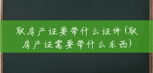 取房产证要带什么证件(取房产证需要带什么东西)
