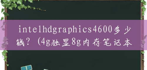 intelhdgraphics4600多少钱?(4g独显8g内存笔记本) intelhdgraphics4600多少钱?(4g独显8g内存笔记本)