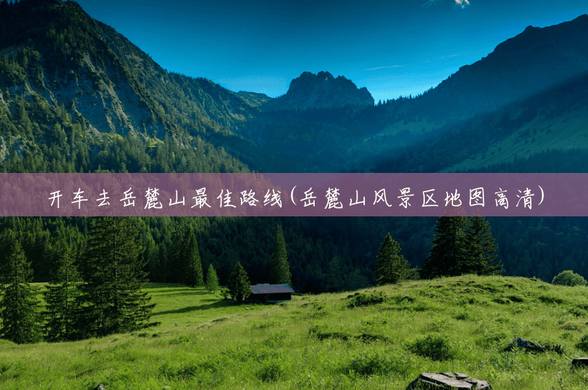 开车去岳麓山最佳路线(岳麓山风景区地图高清)