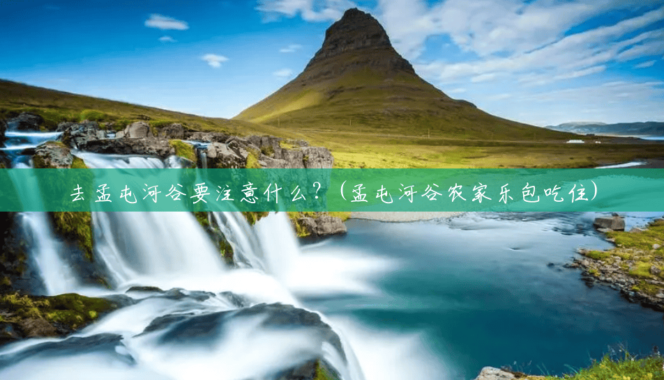 去孟屯河谷要注意什么？(孟屯河谷农家乐包吃住)