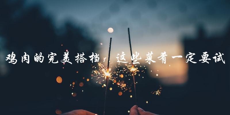 鸡肉的完美搭档:这些菜肴一定要试试! 鸡肉的完美搭档:这些菜肴一定要试试!