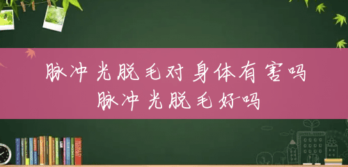 脉冲光脱毛对身体有害吗 脉冲光脱毛好吗 脉冲光脱毛对身体有害吗 脉冲光脱毛好吗