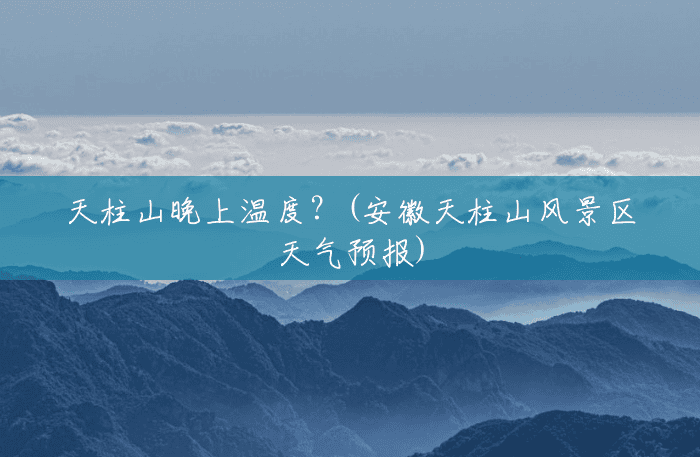 天柱山晚上温度?(安徽天柱山风景区天气预报) 天柱山晚上温度?(安徽天柱山风景区天气预报)