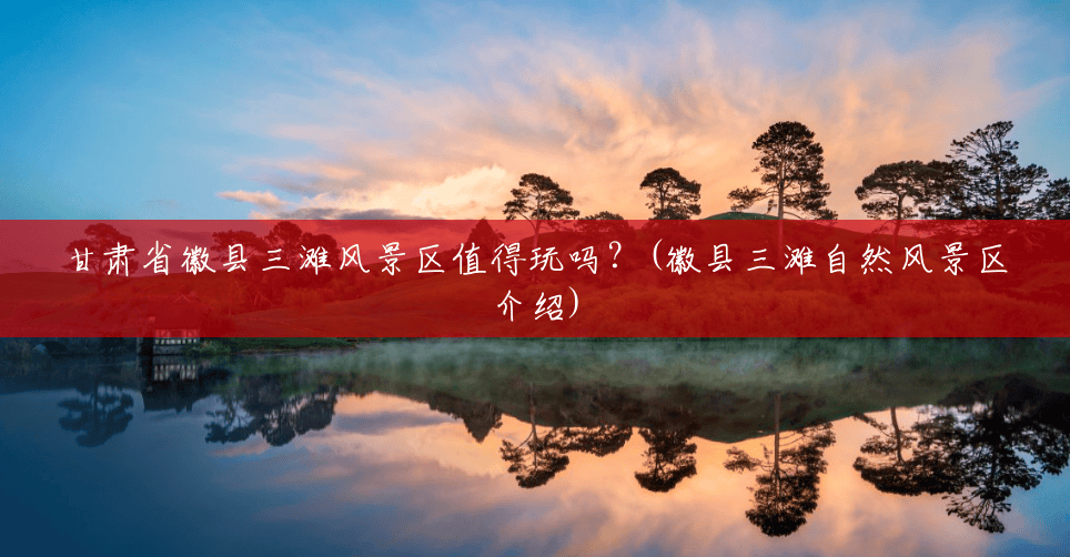 甘肃省徽县三滩风景区值得玩吗?(徽县三滩自然风景区介绍) 甘肃省徽县三滩风景区值得玩吗?(徽县三滩自然风景区介绍)