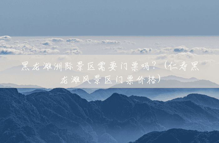 黑龙滩洲际景区需要门票吗?(仁寿黑龙滩风景区门票价格) 黑龙滩洲际景区需要门票吗?(仁寿黑龙滩风景区门票价格)