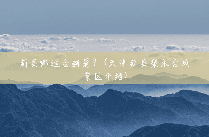 蓟县哪适合避暑?(天津蓟县梨木台风景区介绍) 蓟县哪适合避暑?(天津蓟县梨木台风景区介绍)